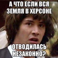 а что если вся земля в херсоне отводилась незаконно?