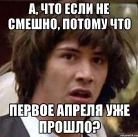 а, что если не смешно, потому что первое апреля уже прошло?