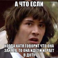 а что если когда катя говорит что она занята, то она идет и играет в доту