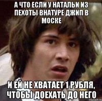 а что если у натальи из пехоты внатуре джип в моске и ей не хватает 1 рубля, чтобы доехать до него