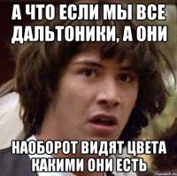 а что если мы все дальтоники, а они наоборот видят цвета какими они есть