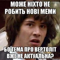 може ніхто не робить нові меми бо тема про вертоліт вже не актуальна?