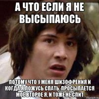 а что если я не высыпаюсь потому что у меня шизофрения и когда я ложусь спать, просыпается моё второе я, и тоже не спит