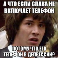 а что если слава не включает телефон потому что его телефон в депрессии?