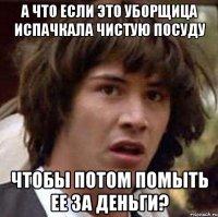 а что если это уборщица испачкала чистую посуду чтобы потом помыть ее за деньги?