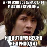 а что если все думают,что mercedes круче bmw и поэтому весна не приходит