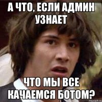 а что, если админ узнает что мы все качаемся ботом?