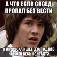 а что если сосед пропал без вести и андрюха ищет его, подняв на ноги весь контакт?