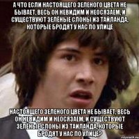 а что если настоящего зеленого цвета не бывает, весь он невидим и неосязаем, и существуют зелёные слоны из тайланда, которые бродят у нас по улице настоящего зеленого цвета не бывает, весь он невидим и неосязаем, и существуют зелёные слоны из таиланда, которые бродят у нас по улице?