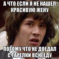 а что если я не нашел красивую жену потому что не доедал с тарелки всю еду