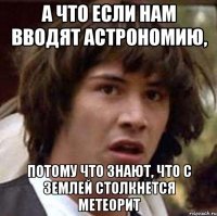 а что если нам вводят астрономию, потому что знают, что с землей столкнется метеорит