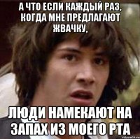 а что если каждый раз, когда мне предлагают жвачку, люди намекают на запах из моего рта