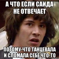 а что если саида не отвечает потому-что танцевала и сломала себе что-то