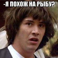 -я похож на рыбу? 