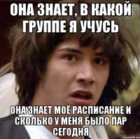 она знает, в какой группе я учусь она знает моё расписание и сколько у меня было пар сегодня