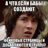 а что,если бабы создают фейковые страницы и добавляются в группу?