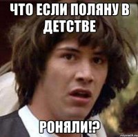 что если поляну в детстве роняли!?