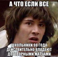 а что если все школьники 98 года действительно владеют договорными матчами