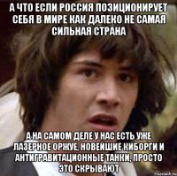 а что если россия позиционирует себя в мире как далеко не самая сильная страна а на самом деле у нас есть уже лазерное оржуе, новейшие киборги и антигравитационные танки, просто это скрывают