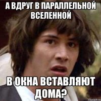 а вдруг в параллельной вселенной в окна вставляют дома?