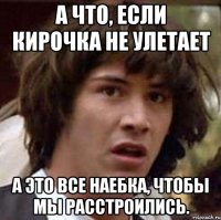 а что, если кирочка не улетает а это все наебка, чтобы мы расстроились.