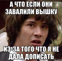 а что если они завалили вышку из-за того что я не дала дописать