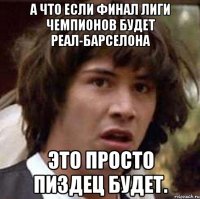 а что если финал лиги чемпионов будет реал-барселона это просто пиздец будет.