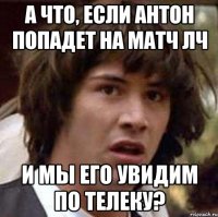 а что, если антон попадет на матч лч и мы его увидим по телеку?