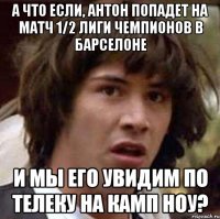 а что если, антон попадет на матч 1/2 лиги чемпионов в барселоне и мы его увидим по телеку на камп ноу?