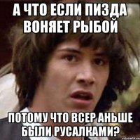 а что если пизда воняет рыбой потому что всер аньше были русалками?