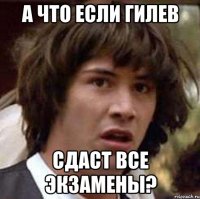 а что если гилев сдаст все экзамены?