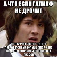 а что если галиаф не дрочит потому что боится что это понравится ему больше секса и ему придется встречаться резиновой пиздой