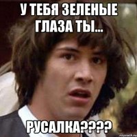 у тебя зеленые глаза ты... русалка???