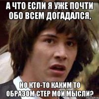 а что если я уже почти обо всем догадался, но кто-то каким то образом стер мои мысли?