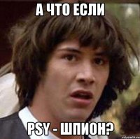 а что если psy - шпион?