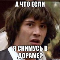 а что если я снимусь в дораме?