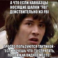 а что если кавказцы носящие шапки "fbi" действительно из fbi просто пользуются тактикой - "если хочешь что-то спрятать, положи на видное место"