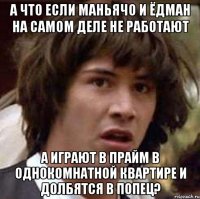 а что если маньячо и ёдман на самом деле не работают а играют в прайм в однокомнатной квартире и долбятся в попец?