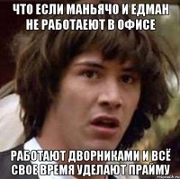 что если маньячо и едман не работаеют в офисе работают дворниками и всё свое время уделают прайму