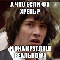 а что если фт хрень? и она кругляш реально!?)