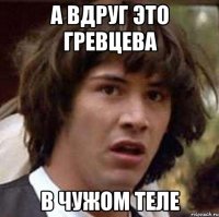 а вдруг это гревцева в чужом теле