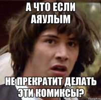 а что если аяулым не прекратит делать эти комиксы?