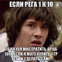 если рега 1 к 10 то на хуя мне тратить 4р на 10гр,если я могу купить 1 гр реги и сделать сам?