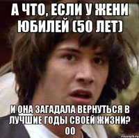 а что, если у жени юбилей (50 лет) и она загадала вернуться в лучшие годы своей жизни? оо