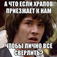 а что если храпов приезжает к нам чтобы лично всё сверлить?