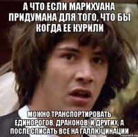 а что если марихуана придумана для того, что бы когда ее курили можно транспортировать единорогов, драконов, и других, а после списать все на галлюцинации