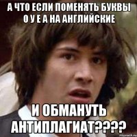 а что если поменять буквы о у е а на английские и обмануть антиплагиат???