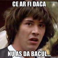 ce ar fi daca nu as da bacul...