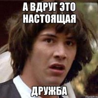 а вдруг это настоящая дружба