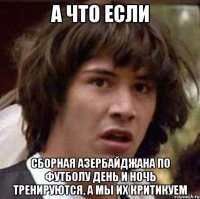 а что если сборная азербайджана по футболу день и ночь тренируются, а мы их критикуем